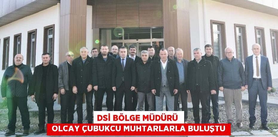 DSİ BÖLGE MÜDÜRÜ   OLCAY ÇUBUKCU MUHTARLARLA BULUŞTU