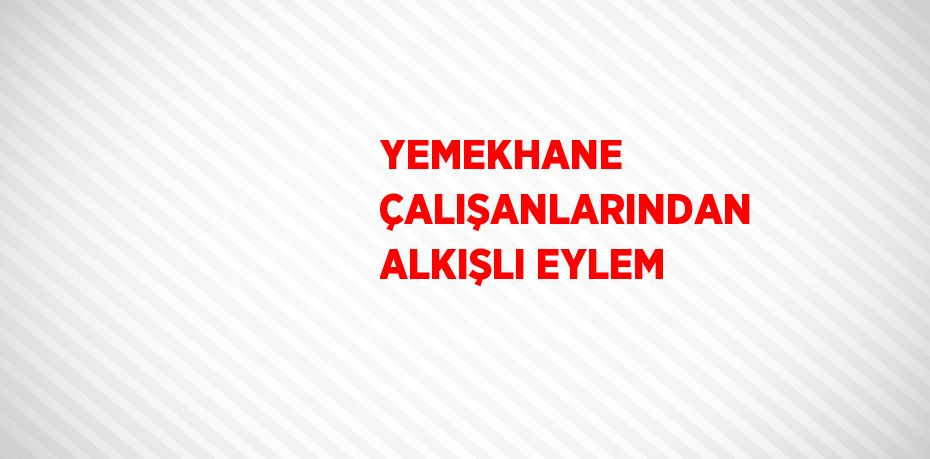 YEMEKHANE ÇALIŞANLARINDAN ALKIŞLI EYLEM