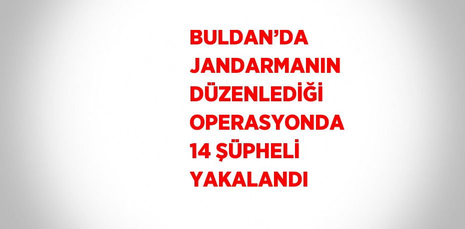 BULDAN’DA JANDARMANIN DÜZENLEDİĞİ OPERASYONDA 14 ŞÜPHELİ YAKALANDI