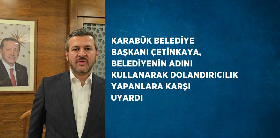 KARABÜK BELEDİYE BAŞKANI ÇETİNKAYA, BELEDİYENİN ADINI KULLANARAK DOLANDIRICILIK YAPANLARA KARŞI UYARDI