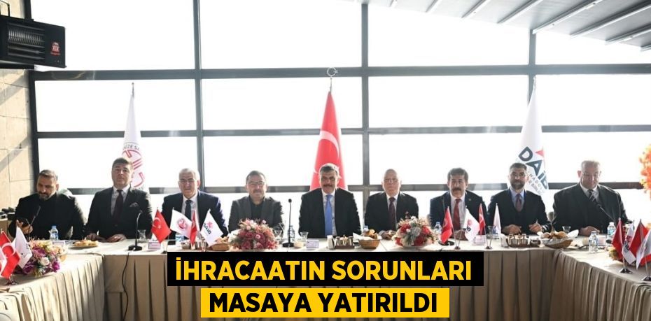 İHRACAATIN SORUNLARI MASAYA YATIRILDI