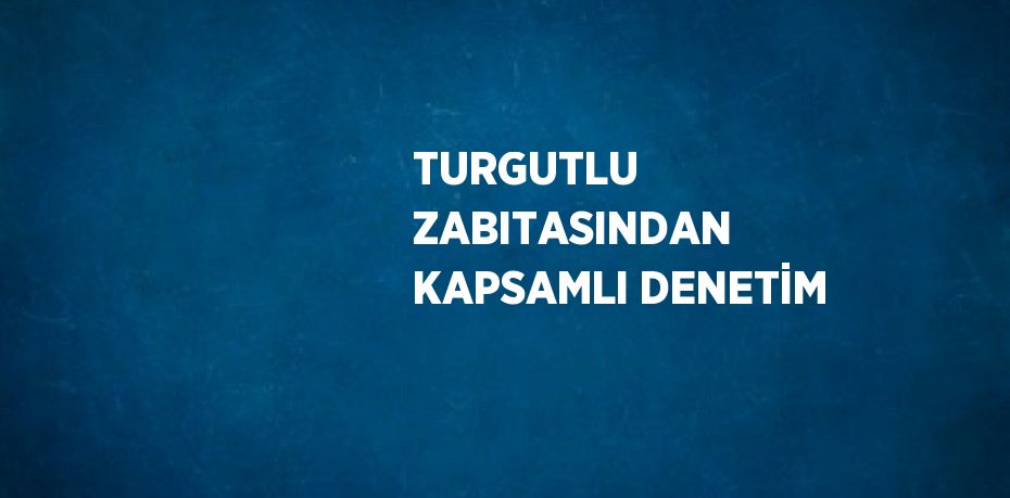 TURGUTLU ZABITASINDAN KAPSAMLI DENETİM