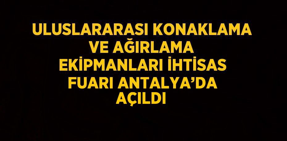 ULUSLARARASI KONAKLAMA VE AĞIRLAMA EKİPMANLARI İHTİSAS FUARI ANTALYA’DA AÇILDI