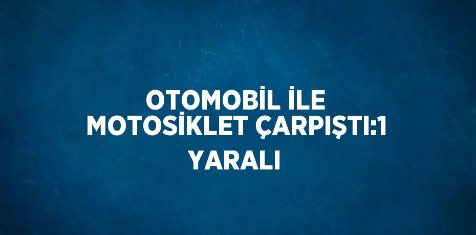 OTOMOBİL İLE MOTOSİKLET ÇARPIŞTI:1 YARALI