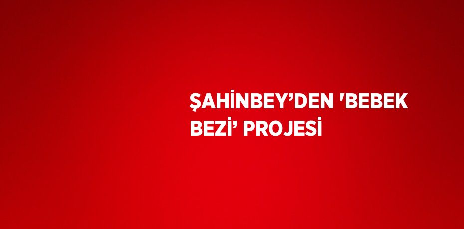 ŞAHİNBEY’DEN 'BEBEK BEZİ’ PROJESİ