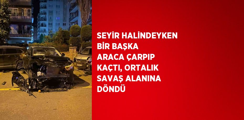 SEYİR HALİNDEYKEN BİR BAŞKA ARACA ÇARPIP KAÇTI, ORTALIK SAVAŞ ALANINA DÖNDÜ