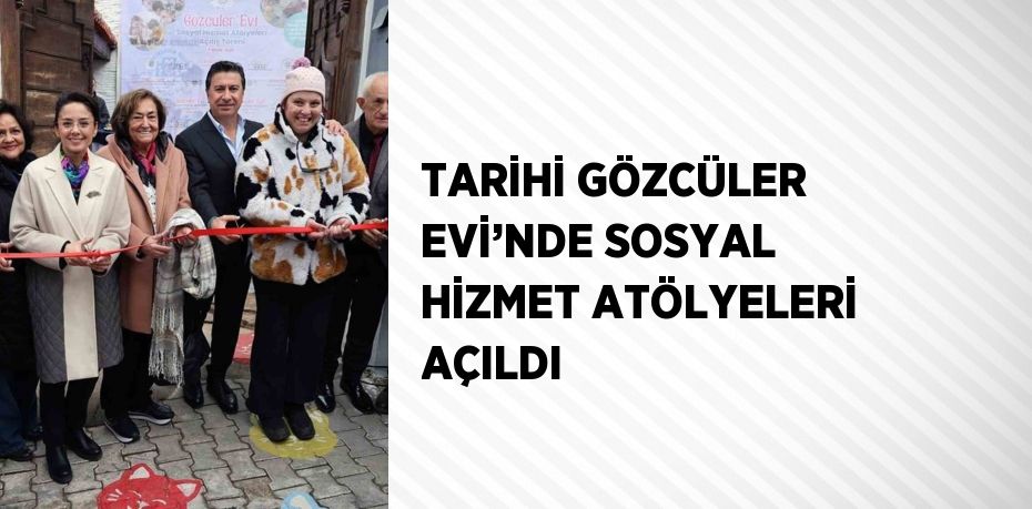 TARİHİ GÖZCÜLER EVİ’NDE SOSYAL HİZMET ATÖLYELERİ AÇILDI