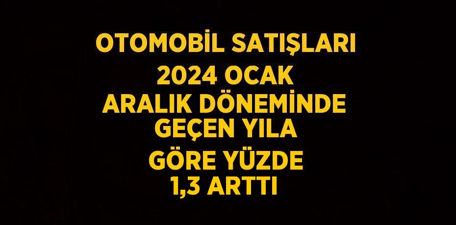 OTOMOBİL SATIŞLARI 2024 OCAK ARALIK DÖNEMİNDE GEÇEN YILA GÖRE YÜZDE 1,3 ARTTI