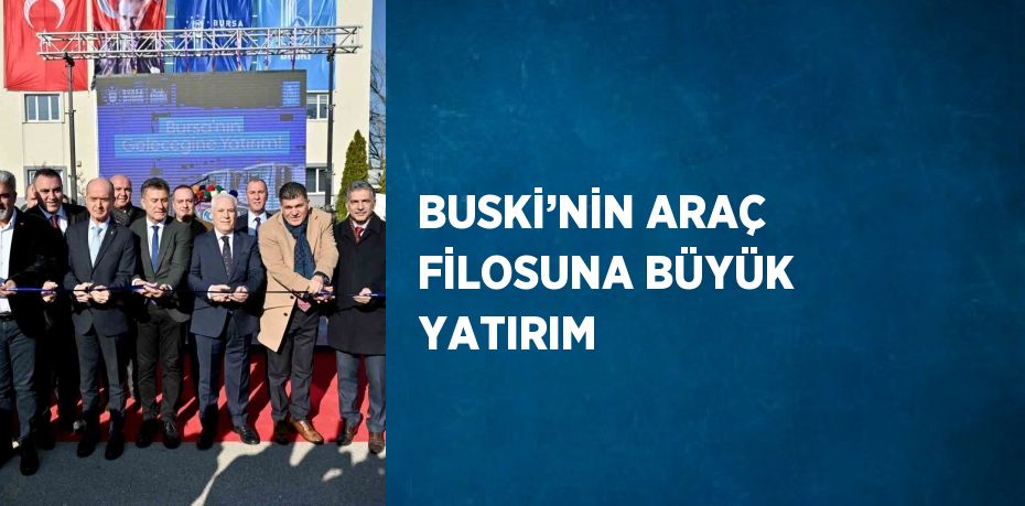 BUSKİ’NİN ARAÇ FİLOSUNA BÜYÜK YATIRIM