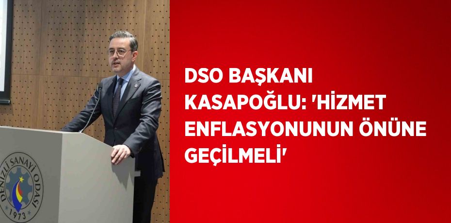 DSO BAŞKANI KASAPOĞLU: 'HİZMET ENFLASYONUNUN ÖNÜNE GEÇİLMELİ'