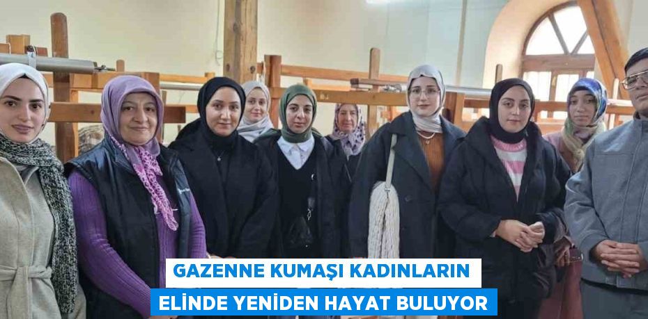 GAZENNE KUMAŞI KADINLARIN ELİNDE YENİDEN HAYAT BULUYOR