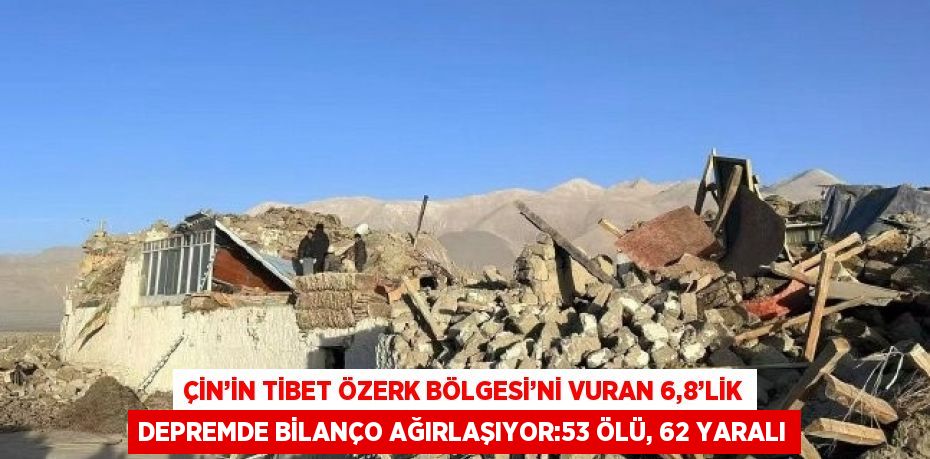 ÇİN’İN TİBET ÖZERK BÖLGESİ’Nİ VURAN 6,8’LİK DEPREMDE BİLANÇO AĞIRLAŞIYOR:53 ÖLÜ, 62 YARALI