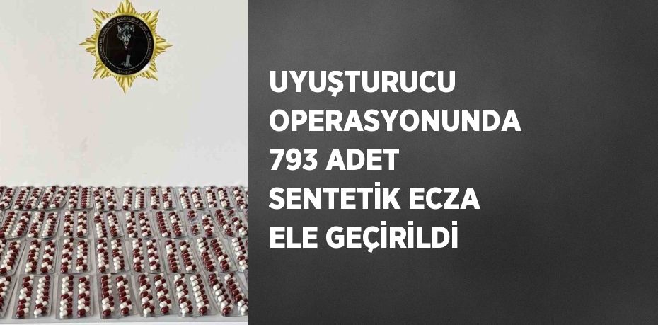 UYUŞTURUCU OPERASYONUNDA 793 ADET SENTETİK ECZA ELE GEÇİRİLDİ