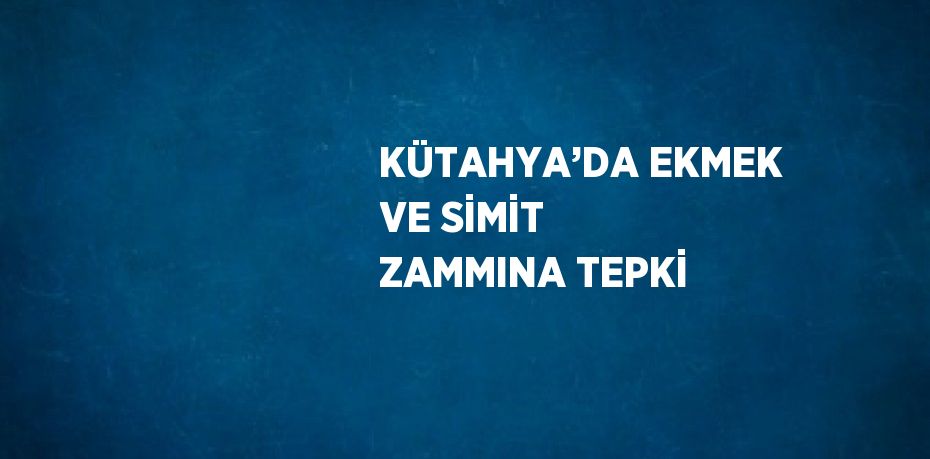 KÜTAHYA’DA EKMEK VE SİMİT ZAMMINA TEPKİ