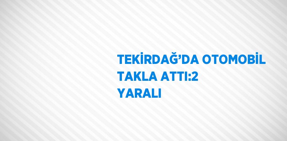 TEKİRDAĞ’DA OTOMOBİL TAKLA ATTI:2 YARALI