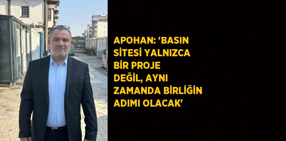 APOHAN: 'BASIN SİTESİ YALNIZCA BİR PROJE DEĞİL, AYNI ZAMANDA BİRLİĞİN ADIMI OLACAK'