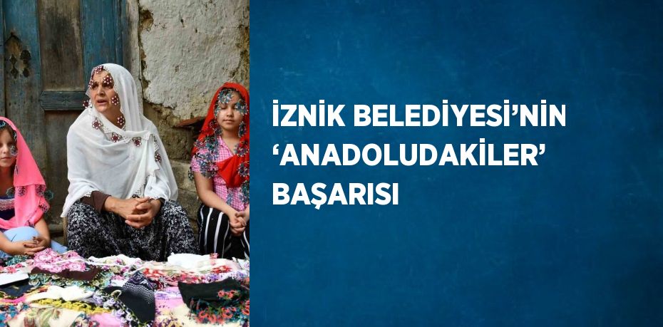 İZNİK BELEDİYESİ’NİN ‘ANADOLUDAKİLER’ BAŞARISI