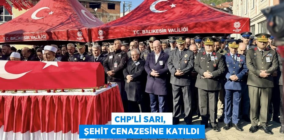 CHP’Lİ SARI,   ŞEHİT CENAZESİNE KATILDI