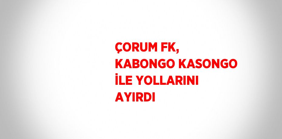 ÇORUM FK, KABONGO KASONGO İLE YOLLARINI AYIRDI