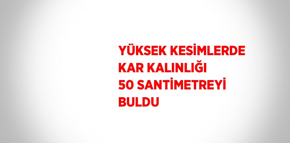 YÜKSEK KESİMLERDE KAR KALINLIĞI 50 SANTİMETREYİ BULDU