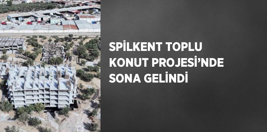 SPİLKENT TOPLU KONUT PROJESİ’NDE SONA GELİNDİ