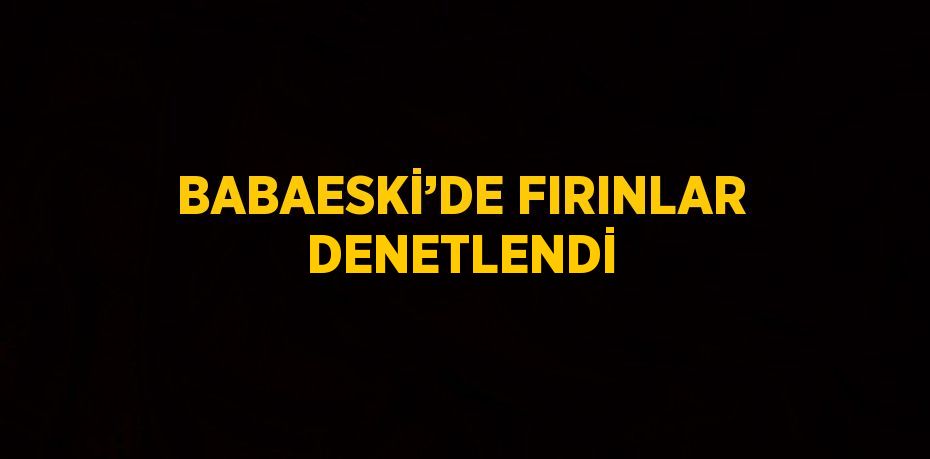 BABAESKİ’DE FIRINLAR DENETLENDİ