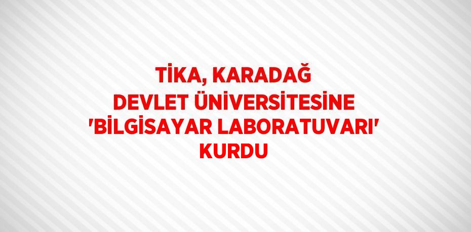 TİKA, KARADAĞ DEVLET ÜNİVERSİTESİNE 'BİLGİSAYAR LABORATUVARI' KURDU