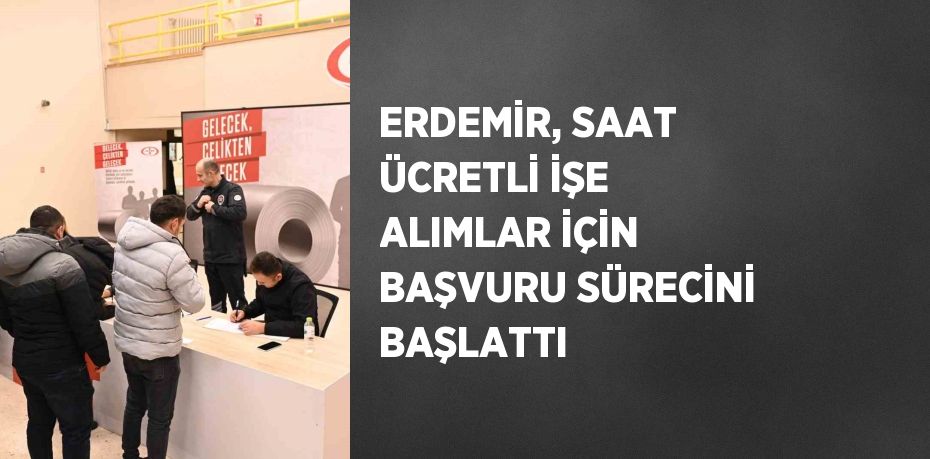 ERDEMİR, SAAT ÜCRETLİ İŞE ALIMLAR İÇİN BAŞVURU SÜRECİNİ BAŞLATTI