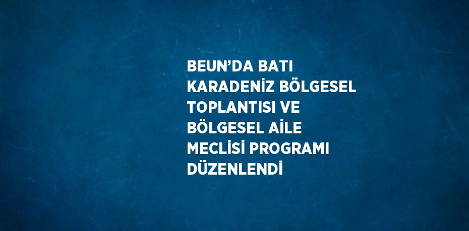 BEUN’DA BATI KARADENİZ BÖLGESEL TOPLANTISI VE BÖLGESEL AİLE MECLİSİ PROGRAMI DÜZENLENDİ