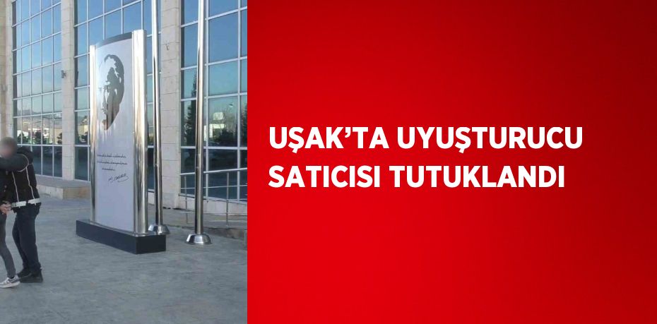 UŞAK’TA UYUŞTURUCU SATICISI TUTUKLANDI