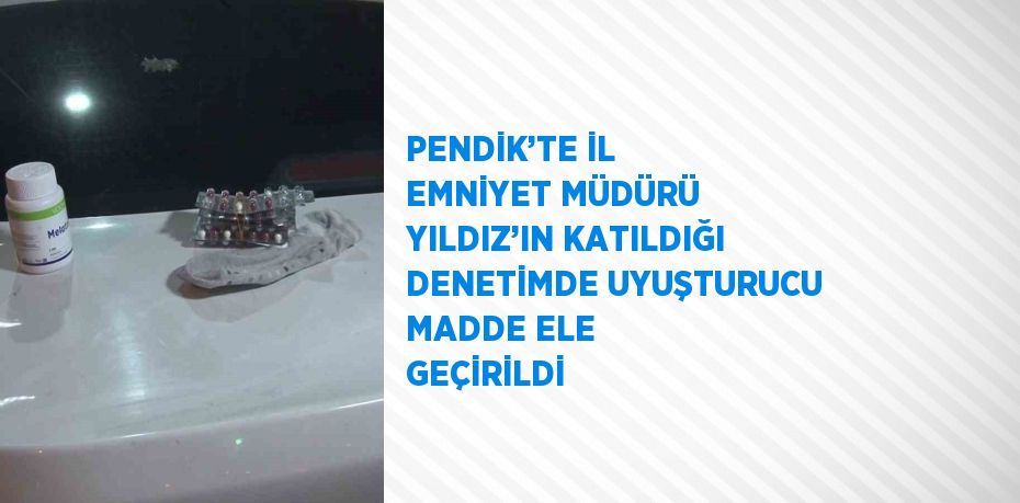 PENDİK’TE İL EMNİYET MÜDÜRÜ YILDIZ’IN KATILDIĞI DENETİMDE UYUŞTURUCU MADDE ELE GEÇİRİLDİ