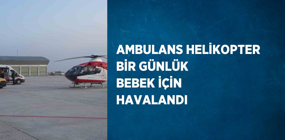 AMBULANS HELİKOPTER BİR GÜNLÜK BEBEK İÇİN HAVALANDI