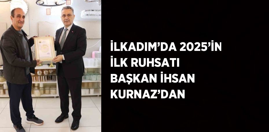 İLKADIM’DA 2025’İN İLK RUHSATI BAŞKAN İHSAN KURNAZ’DAN