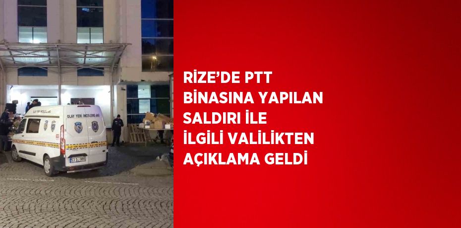 RİZE’DE PTT BİNASINA YAPILAN SALDIRI İLE İLGİLİ VALİLİKTEN AÇIKLAMA GELDİ