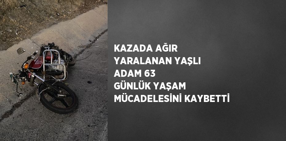 KAZADA AĞIR YARALANAN YAŞLI ADAM 63 GÜNLÜK YAŞAM MÜCADELESİNİ KAYBETTİ