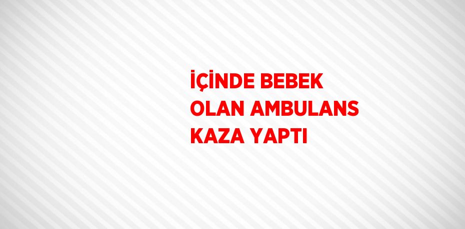 İÇİNDE BEBEK OLAN AMBULANS KAZA YAPTI