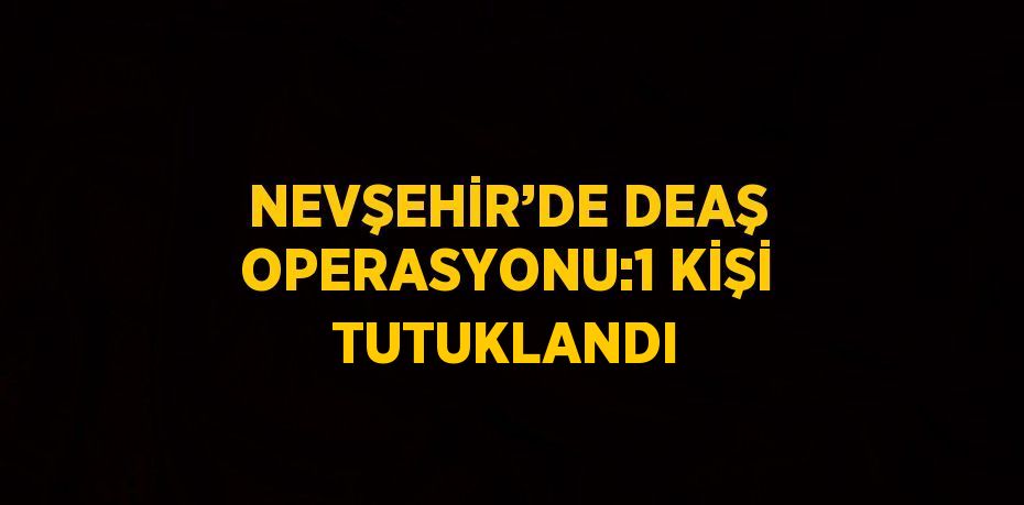 NEVŞEHİR’DE DEAŞ OPERASYONU:1 KİŞİ TUTUKLANDI