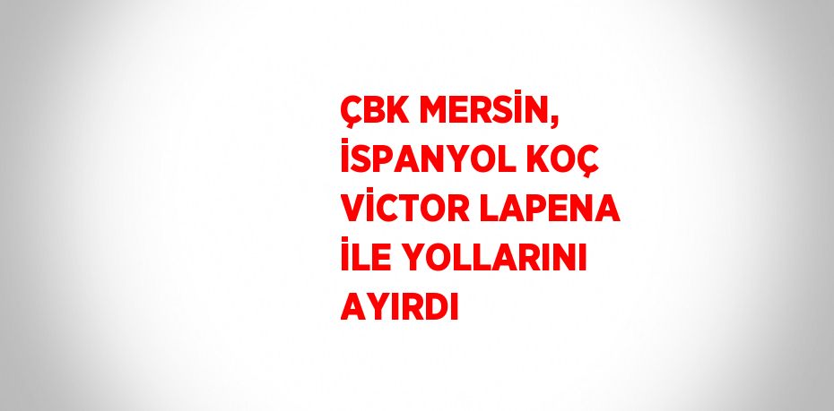 ÇBK MERSİN, İSPANYOL KOÇ VİCTOR LAPENA İLE YOLLARINI AYIRDI