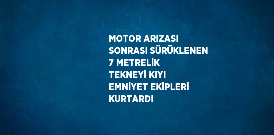 MOTOR ARIZASI SONRASI SÜRÜKLENEN 7 METRELİK TEKNEYİ KIYI EMNİYET EKİPLERİ KURTARDI