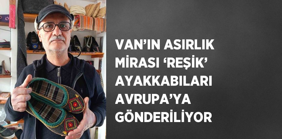 VAN’IN ASIRLIK MİRASI ‘REŞİK’ AYAKKABILARI AVRUPA’YA GÖNDERİLİYOR