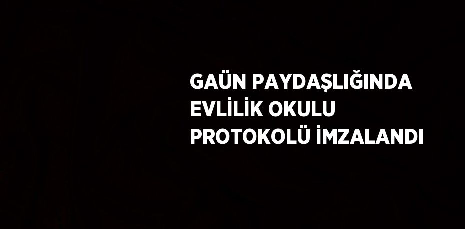 GAÜN PAYDAŞLIĞINDA EVLİLİK OKULU PROTOKOLÜ İMZALANDI