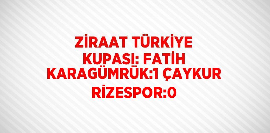 ZİRAAT TÜRKİYE KUPASI: FATİH KARAGÜMRÜK:1 ÇAYKUR RİZESPOR:0