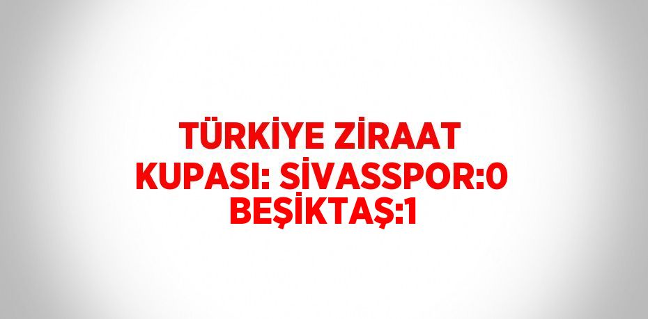 TÜRKİYE ZİRAAT KUPASI: SİVASSPOR:0  BEŞİKTAŞ:1