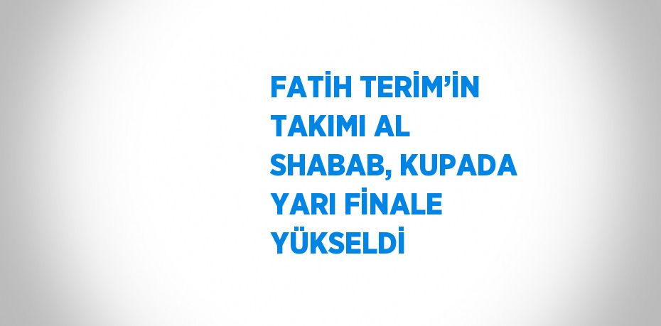 FATİH TERİM’İN TAKIMI AL SHABAB, KUPADA YARI FİNALE YÜKSELDİ