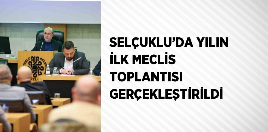 SELÇUKLU’DA YILIN İLK MECLİS TOPLANTISI GERÇEKLEŞTİRİLDİ