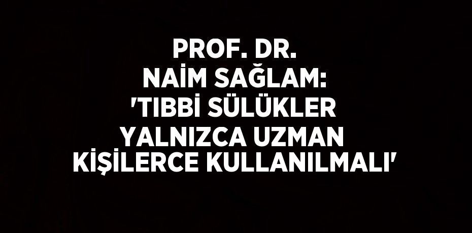 PROF. DR. NAİM SAĞLAM: 'TIBBİ SÜLÜKLER YALNIZCA UZMAN KİŞİLERCE KULLANILMALI'