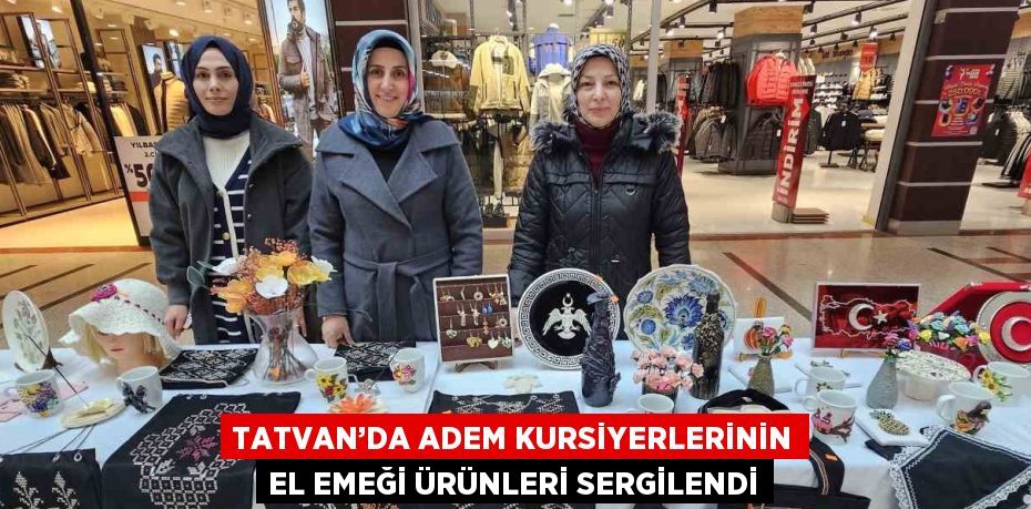 TATVAN’DA ADEM KURSİYERLERİNİN EL EMEĞİ ÜRÜNLERİ SERGİLENDİ