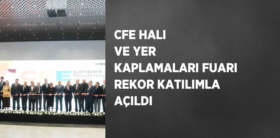 CFE HALI VE YER KAPLAMALARI FUARI REKOR KATILIMLA AÇILDI