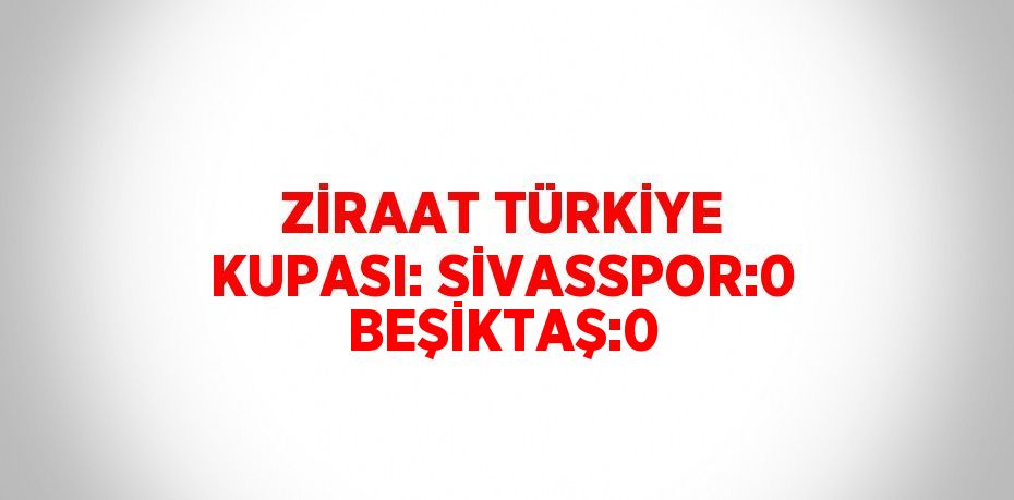 ZİRAAT TÜRKİYE KUPASI: SİVASSPOR:0 BEŞİKTAŞ:0