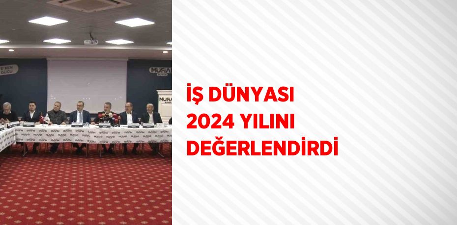 İŞ DÜNYASI 2024 YILINI DEĞERLENDİRDİ